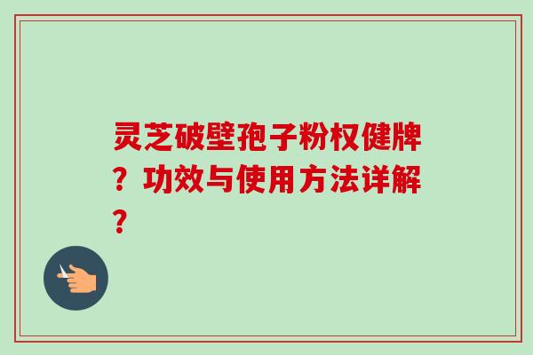 灵芝破壁孢子粉权健牌？功效与使用方法详解？
