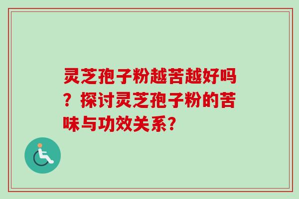 灵芝孢子粉越苦越好吗？探讨灵芝孢子粉的苦味与功效关系？