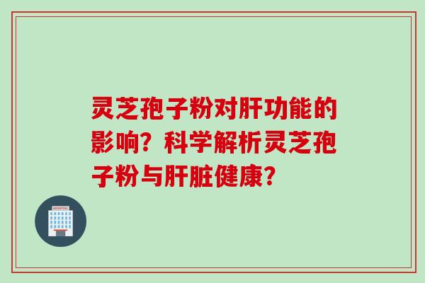 灵芝孢子粉对肝功能的影响？科学解析灵芝孢子粉与肝脏健康？