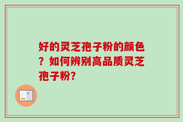 好的灵芝孢子粉的颜色？如何辨别高品质灵芝孢子粉？