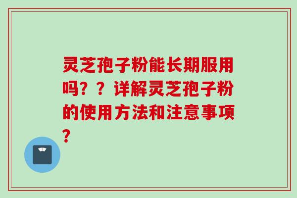 灵芝孢子粉能长期服用吗？？详解灵芝孢子粉的使用方法和注意事项？