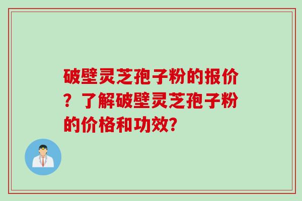 破壁灵芝孢子粉的报价？了解破壁灵芝孢子粉的价格和功效？