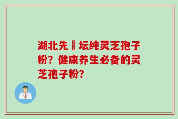 湖北先秾坛纯灵芝孢子粉？健康养生必备的灵芝孢子粉？