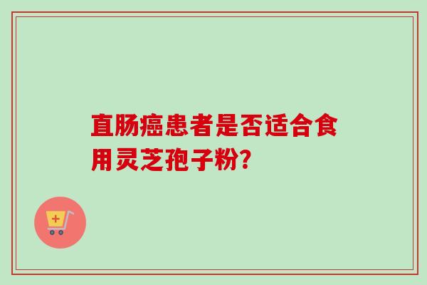 直肠癌患者是否适合食用灵芝孢子粉？