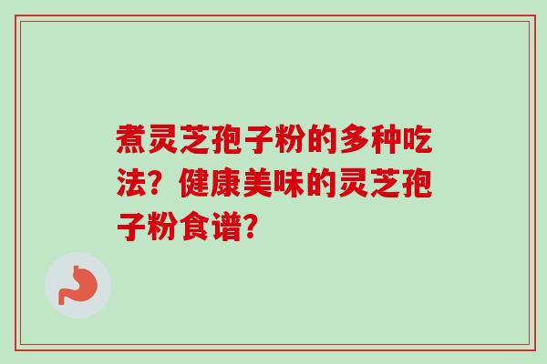 煮灵芝孢子粉的多种吃法？健康美味的灵芝孢子粉食谱？