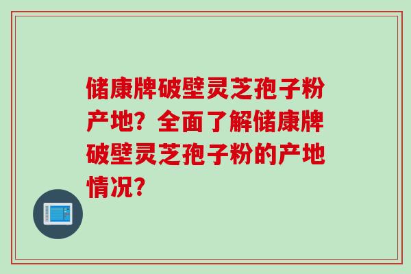 储康牌破壁灵芝孢子粉产地？全面了解储康牌破壁灵芝孢子粉的产地情况？