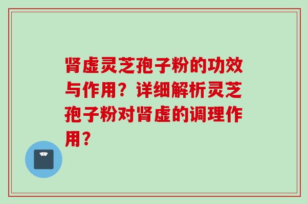 肾虚灵芝孢子粉的功效与作用？详细解析灵芝孢子粉对肾虚的调理作用？