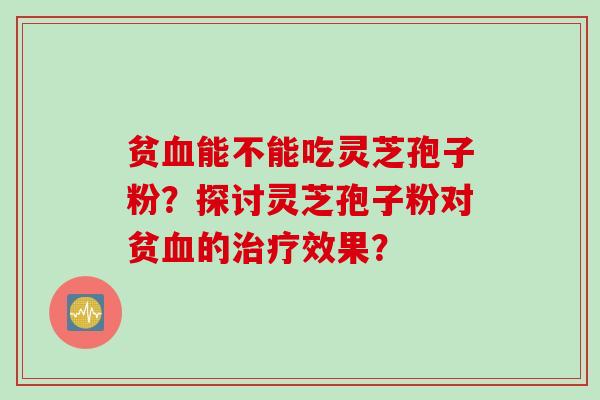 贫血能不能吃灵芝孢子粉？探讨灵芝孢子粉对贫血的治疗效果？