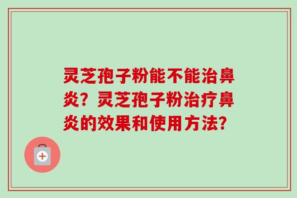 灵芝孢子粉能不能治鼻炎？灵芝孢子粉治疗鼻炎的效果和使用方法？