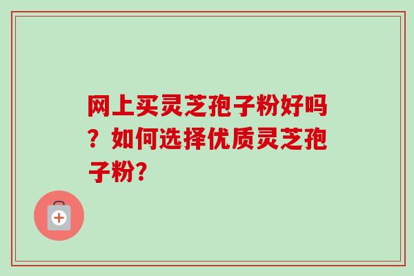 网上买灵芝孢子粉好吗？如何选择优质灵芝孢子粉？
