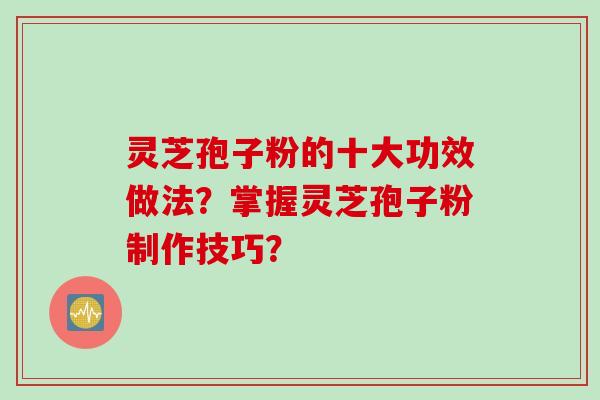 灵芝孢子粉的十大功效做法？掌握灵芝孢子粉制作技巧？