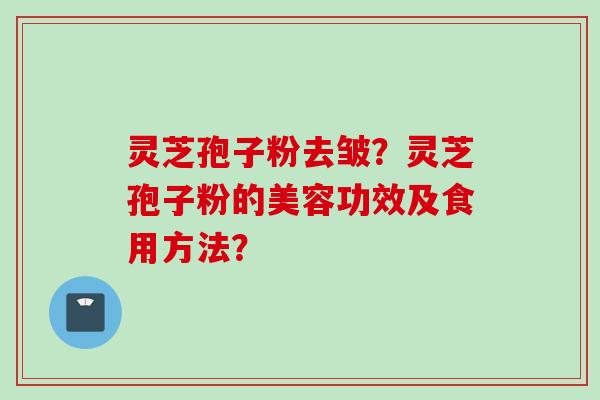 灵芝孢子粉去皱？灵芝孢子粉的美容功效及食用方法？
