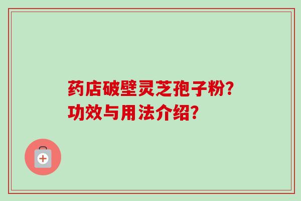 药店破壁灵芝孢子粉?功效与用法介绍? 药店破壁灵芝孢子粉?功效与用法介绍?