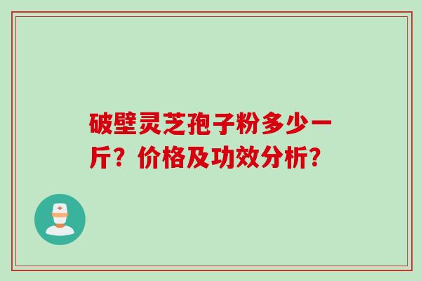 破壁灵芝孢子粉多少一斤？价格及功效分析？