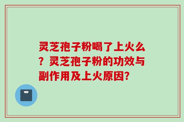 灵芝孢子粉喝了上火么?灵芝孢子粉的功效与副作用及上火原因? 灵芝孢子粉喝了上火么?灵芝孢子粉的功效与副作用及上火原因?