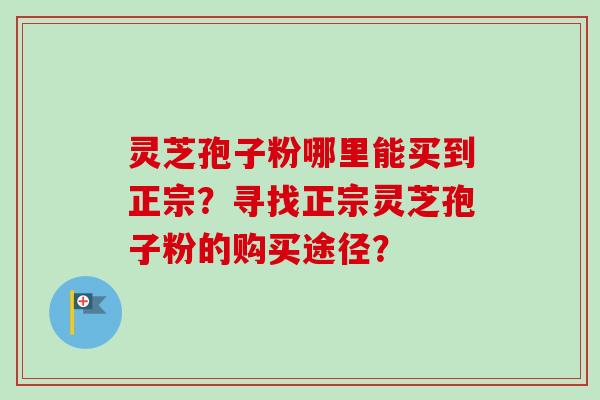 灵芝孢子粉哪里能买到正宗？寻找正宗灵芝孢子粉的购买途径？