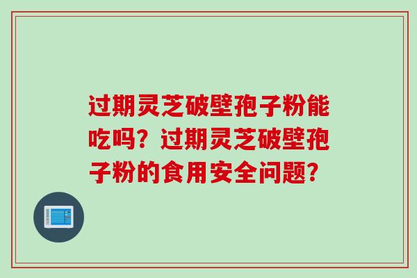 过期灵芝破壁孢子粉能吃吗？过期灵芝破壁孢子粉的食用安全问题？