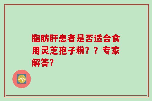 脂肪肝患者是否适合食用灵芝孢子粉？？专家解答？