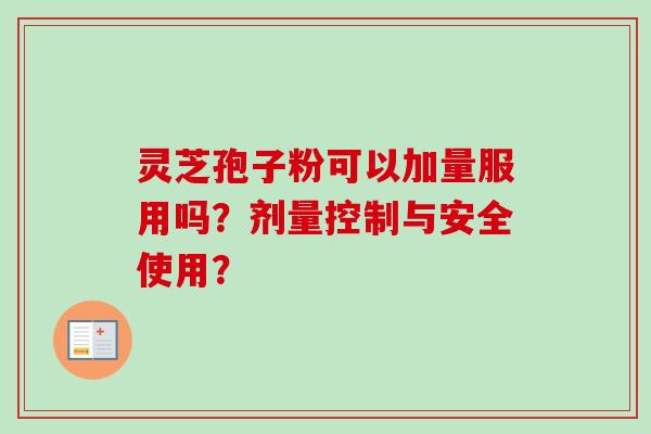 灵芝孢子粉可以加量服用吗？剂量控制与安全使用？