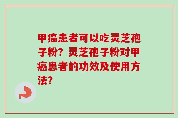 甲癌患者可以吃灵芝孢子粉？灵芝孢子粉对甲癌患者的功效及使用方法？
