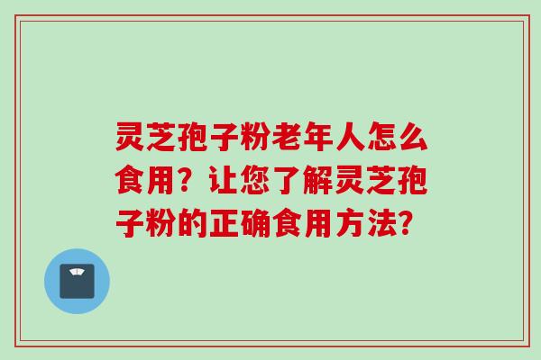 灵芝孢子粉老年人怎么食用？让您了解灵芝孢子粉的正确食用方法？