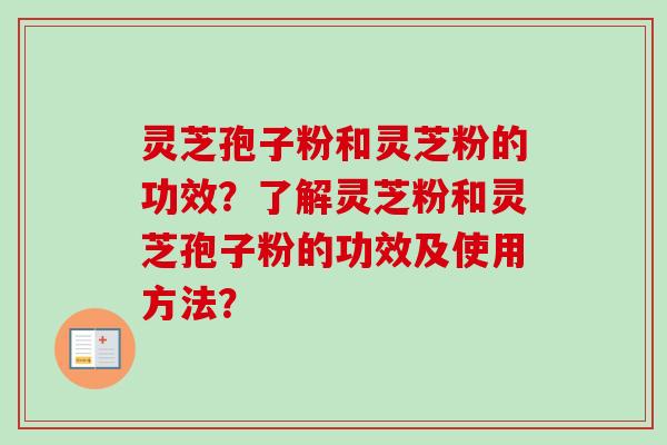 灵芝孢子粉和灵芝粉的功效？了解灵芝粉和灵芝孢子粉的功效及使用方法？