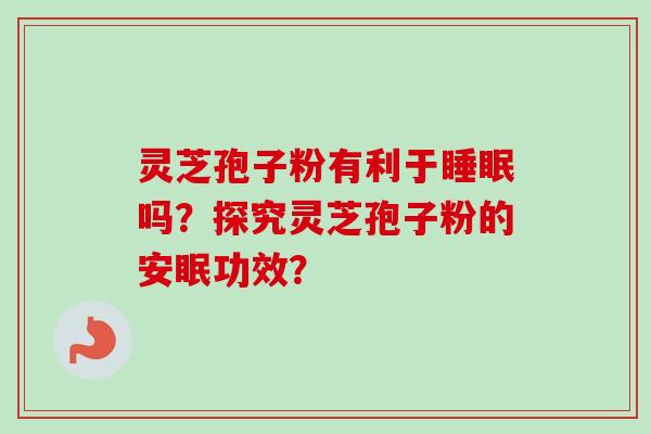 灵芝孢子粉有利于睡眠吗？探究灵芝孢子粉的安眠功效？