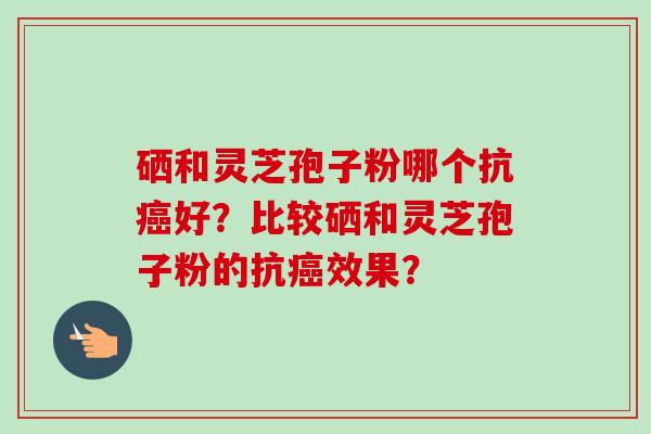 硒和灵芝孢子粉哪个抗癌好？比较硒和灵芝孢子粉的抗癌效果？