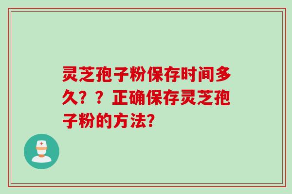 灵芝孢子粉保存时间多久？？正确保存灵芝孢子粉的方法？