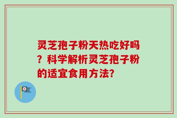 灵芝孢子粉天热吃好吗？科学解析灵芝孢子粉的适宜食用方法？