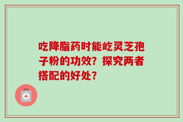 吃药时能屹灵芝孢子粉的功效?探究两者搭配的好处? 吃药时能屹灵芝孢子粉的功效?探究两者搭配的好处?