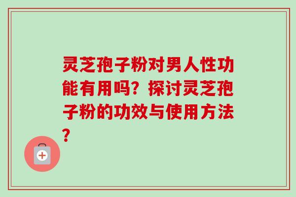 灵芝孢子粉对男人性功能有用吗？探讨灵芝孢子粉的功效与使用方法？