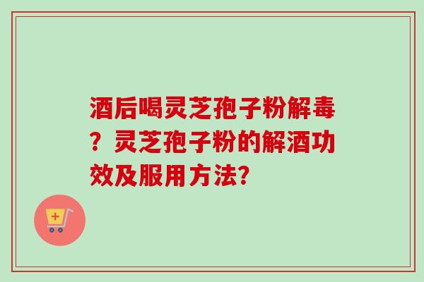 酒后喝灵芝孢子粉解毒？灵芝孢子粉的解酒功效及服用方法？