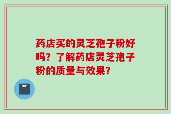 药店买的灵芝孢子粉好吗？了解药店灵芝孢子粉的质量与效果？