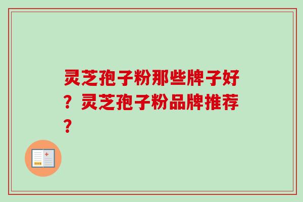 灵芝孢子粉那些牌子好？灵芝孢子粉品牌推荐？