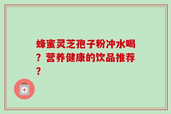 蜂蜜灵芝孢子粉冲水喝？营养健康的饮品推荐？