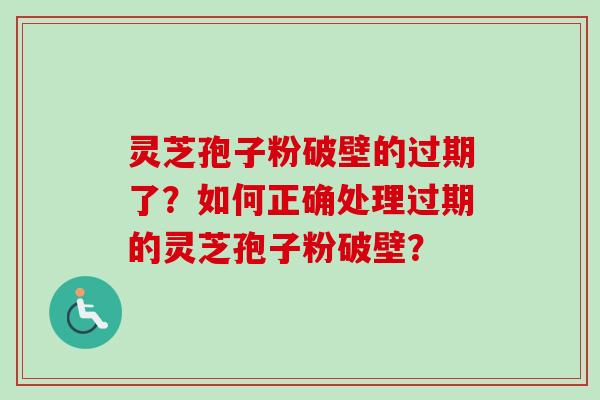 灵芝孢子粉破壁的过期了？如何正确处理过期的灵芝孢子粉破壁？