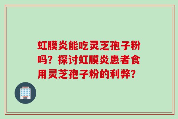 虹膜炎能吃灵芝孢子粉吗？探讨虹膜炎患者食用灵芝孢子粉的利弊？