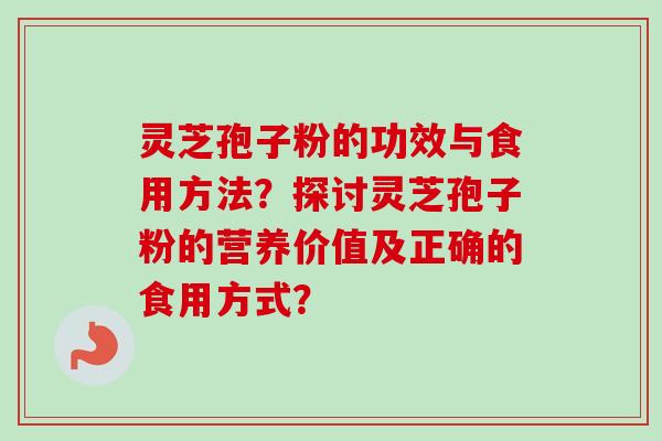 灵芝孢子粉的功效与食用方法？探讨灵芝孢子粉的营养价值及正确的食用方式？