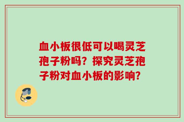 血小板很低可以喝灵芝孢子粉吗？探究灵芝孢子粉对血小板的影响？