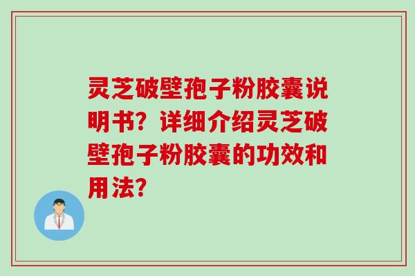灵芝破壁孢子粉胶囊说明书？详细介绍灵芝破壁孢子粉胶囊的功效和用法？