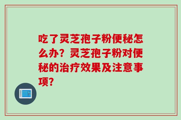 吃了灵芝孢子粉便秘怎么办？灵芝孢子粉对便秘的治疗效果及注意事项？