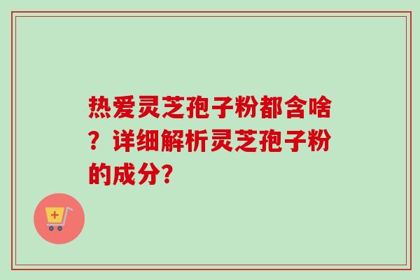 热爱灵芝孢子粉都含啥?详细解析灵芝孢子粉的成分? 热爱灵芝孢子粉都含啥?详细解析灵芝孢子粉的成分?