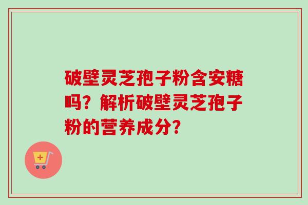 破壁灵芝孢子粉含安糖吗？解析破壁灵芝孢子粉的营养成分？