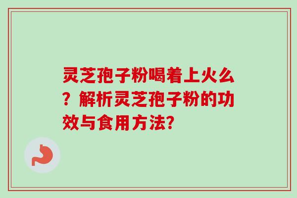 灵芝孢子粉喝着上火么？解析灵芝孢子粉的功效与食用方法？
