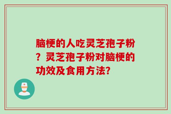 脑梗的人吃灵芝孢子粉？灵芝孢子粉对脑梗的功效及食用方法？