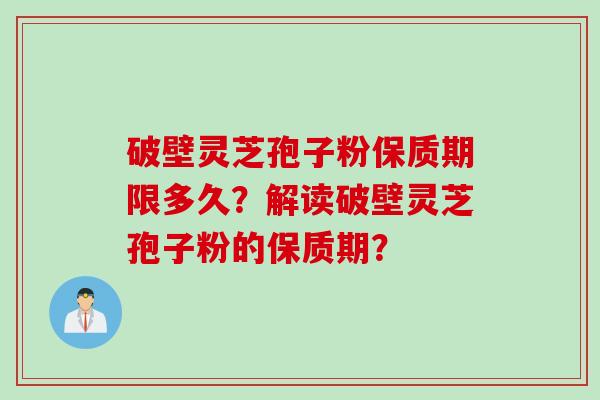 破壁灵芝孢子粉保质期限多久？解读破壁灵芝孢子粉的保质期？