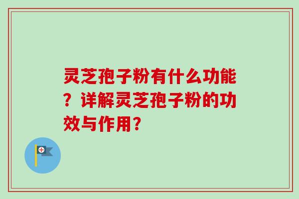 灵芝孢子粉有什么功能?详解灵芝孢子粉的功效与作用? 灵芝孢子粉有什么功能?详解灵芝孢子粉的功效与作用?