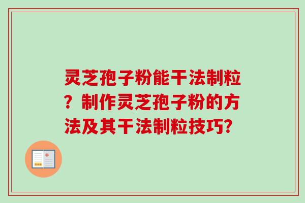 灵芝孢子粉能干法制粒？制作灵芝孢子粉的方法及其干法制粒技巧？