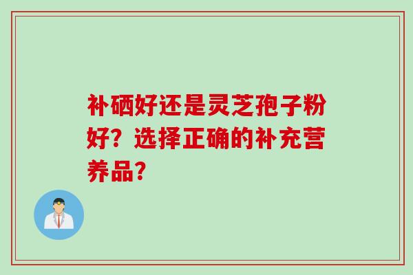 补硒好还是灵芝孢子粉好？选择正确的补充营养品？